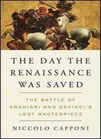 The Day The Renaissance Was Saved: The Battle Of Anghiari And Da Vinci's Lost Masterpiece