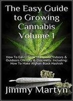 The Easy Guide To Growing Cannabis Volume 1: How To Easily Grow Marijuana, Indoors & Outdoors Cheaply & Discreetly