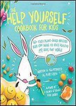 The Help Yourself Cookbook For Kids: 60 Easy Plant-based Recipes Kids Can Make To Stay Healthy And Save The Earth