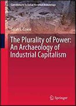 The Plurality Of Power: An Archaeology Of Industrial Capitalism (contributions To Global Historical Archaeology)