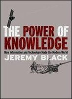 The Power Of Knowledge: How Information And Technology Made The Modern World