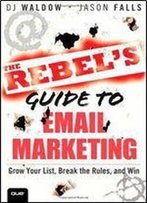 The Rebel's Guide To Email Marketing: Grow Your List, Break The Rules, And Win