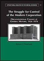 The Struggle For Control Of The Modern Corporation: Organizational Change At General Motors, 1924-1970 (Structural Analysis In The Social Sciences)