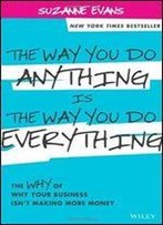 The Way You Do Anything Is The Way You Do Everything: The Why Of Why Your Business Isn't Making More Money