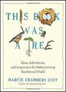 This Book Was A Tree: Ideas, Adventures, And Inspiration For Rediscovering The Natural World