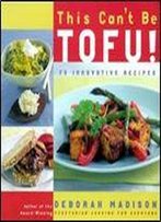 This Can't Be Tofu!: 75 Recipes To Cook Something You Never Thought You Would And Love Every Bite
