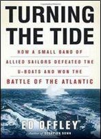 Turning The Tide: How A Small Band Of Allied Sailors Defeated The U-Boats And Won The Battle Of The Atlantic