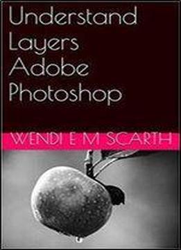 Understand Layers Adobe Photoshop (adobe Photohsop Made Easy By Wendi E M Scarth Book 8)