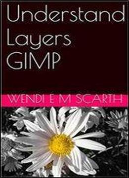 Understand Layers Gimp (gimp Made Easy By Wendi E M Scarth Book 5)