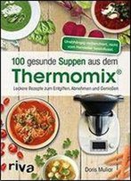 100 Gesunde Suppen Aus Dem Thermomix: Leckere Rezepte Zum Entgiften, Abnehmen Und Genieen