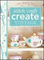 101 Ways To Stitch, Craft, Create Vintage: Quick & Easy Projects To Make For Your Vintage Lifestyle