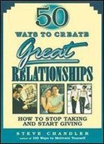 50 Ways To Create Great Relationships: How To Stop Taking And Start Giving