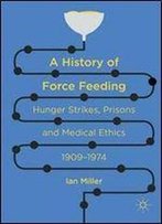 A History Of Force Feeding: Hunger Strikes, Prisons And Medical Ethics, 1909-1974