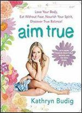 Aim True: Love Your Body, Eat Without Fear, Nourish Your Spirit, Discover True Balance!