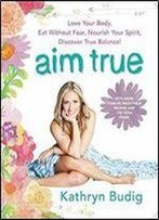 Aim True: Love Your Body, Eat Without Fear, Nourish Your Spirit, Discover True Balance!