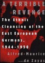 Alfred-Maurice De Zayas - A Terrible Revenge: The Ethnic Cleansing Of The East European Germans, 1944 - 1950