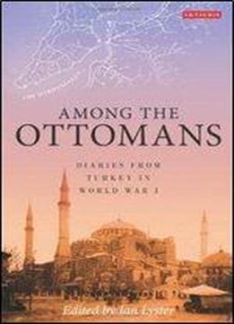Among The Ottomans: Diaries From Turkey In World War I