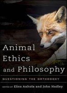 Animal Ethics And Philosophy: Questioning The Orthodoxy