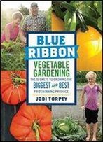 Blue Ribbon Vegetable Gardening: The Secrets To Growing The Biggest And Best Prizewinning Produce