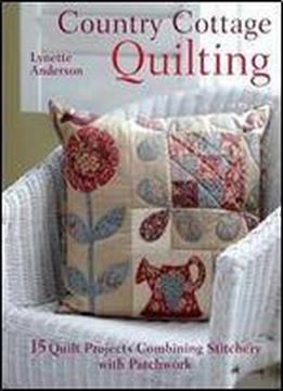 Country Cottage Quilting: 15 Quilt Projects Combining Stitchery And Patchwork