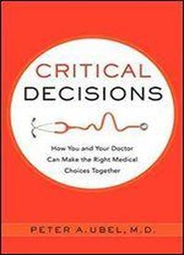 Critical Decisions: How You And Your Doctor Can Make The Right Medical Choices Together