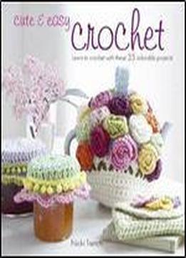 Cute & Easy Crochet: Learn To Crochet With These 35 Adorable Projects