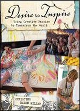 Desire To Inspire: Using Creative Passion To Transform The World