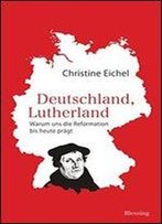 Deutschland, Lutherland: Warum Uns Die Reformation Bis Heute Pragt