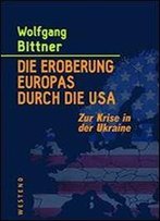 Die Eroberung Europas Durch Die Usa: Zur Krise In Der Ukraine
