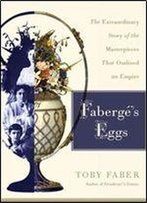 Faberge's Eggs: The Extraordinary Story Of The Masterpieces That Outlived An Empire