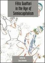 Felix Guattari In The Age Of Semiocapitalism