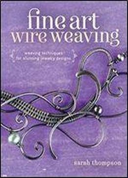 Fine Art Wire Weaving: Weaving Techniques For Stunning Jewelry Designs