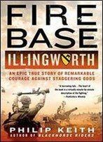 Fire Base Illingworth: An Epic True Story Of Remarkable Courage Against Staggering Odds