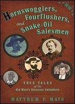 Hornswogglers, Fourflushers & Snake-Oil Salesmen: True Tales Of The Old West's Sleaziest Swindlers