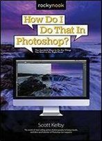 How Do I Do That In Photoshop?: The Quickest Ways To Do The Things You Want To Do, Right Now!