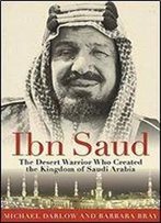 Ibn Saud: The Desert Warrior Who Created The Kingdom Of Saudi Arabia