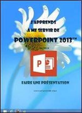 J'apprends A Me Servir De Powerpoint 2013: Faire Une Presentation Avec Powerpoint