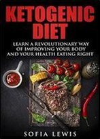 Ketogenic Diet: Learn A Revolutionary Way Of Improving Your Body And Your Health Eating Right