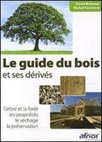 Le Guide Du Bois Et Ses Derives : L'Arbre Et La Foret, Les Proprietes, Le Sechage, La Preservation