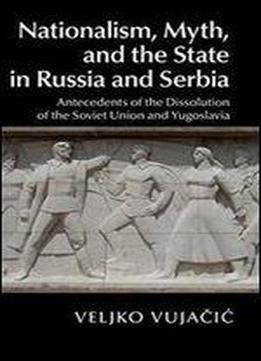 Nationalism, Myth, And The State In Russia And Serbia: Antecedents Of The Dissolution Of The Soviet Union And Yugoslavia