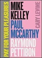 Pay For Your Pleasures: Mike Kelley, Paul Mccarthy, Raymond Pettibon