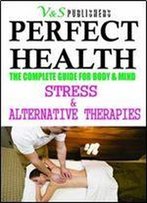 Perfect Health - Stress & Alternative Therapies: The Complete Guide For Body & Mind