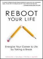 Reboot Your Life: Energize Your Career And Life By Taking A Break