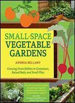 Small-space Vegetable Gardens: Growing Great Edibles In Containers, Raised Beds, And Small Plots