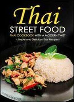 Thai Street Food - Thai Cookbook With A Modern Twist: Simple And Delicious Thai Recipes