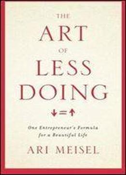 The Art Of Less Doing: One Entrepreneur's Formula For A Beautiful Life