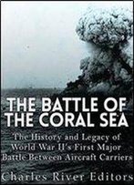 The Battle Of The Coral Sea: The History And Legacy Of World War Ii's First Major Battle Between Aircraft Carriers