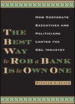 The Best Way To Rob A Bank Is To Own One: How Corporate Executives And Politicians Looted The S&l Industry