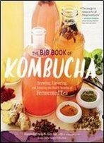 The Big Book Of Kombucha: Brewing, Flavoring, And Enjoying The Health Benefits Of Fermented Tea