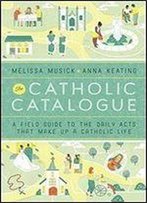 The Catholic Catalogue: A Field Guide To The Daily Acts That Make Up A Catholic Life